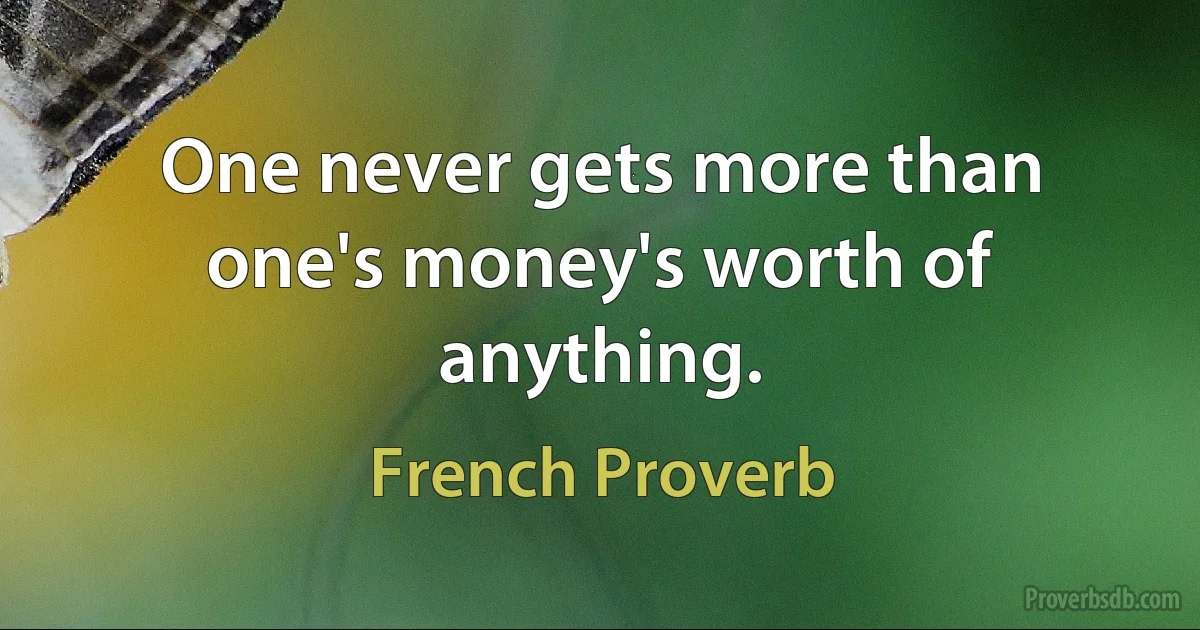 One never gets more than one's money's worth of anything. (French Proverb)