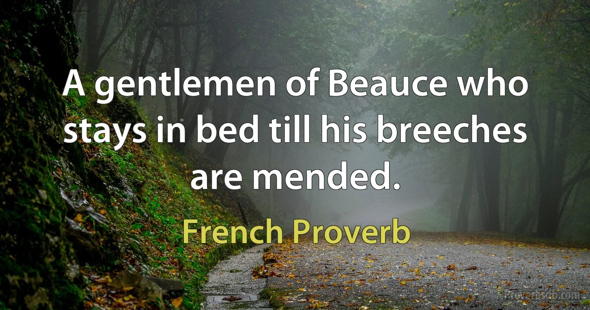 A gentlemen of Beauce who stays in bed till his breeches are mended. (French Proverb)