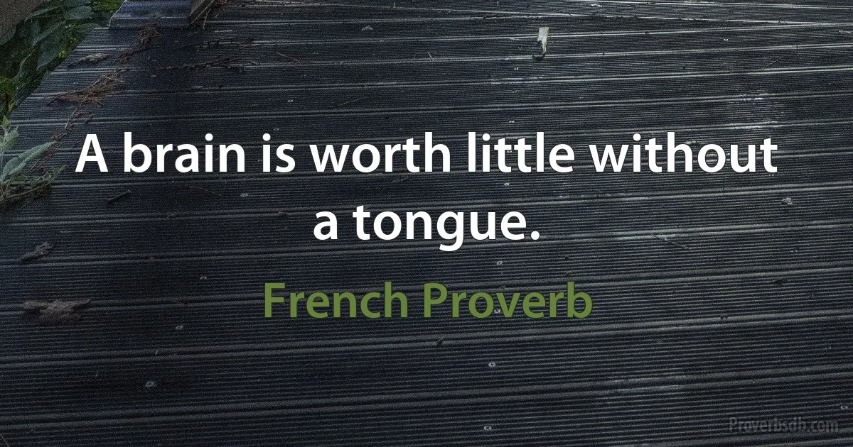 A brain is worth little without a tongue. (French Proverb)