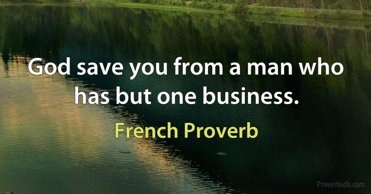 God save you from a man who has but one business. (French Proverb)