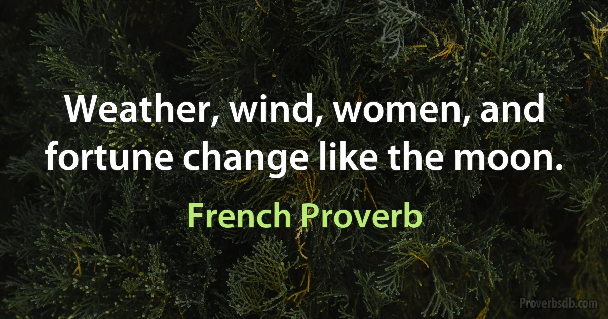 Weather, wind, women, and fortune change like the moon. (French Proverb)