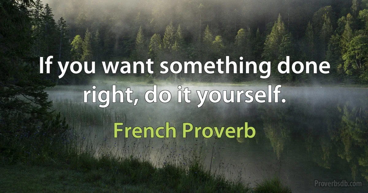 If you want something done right, do it yourself. (French Proverb)