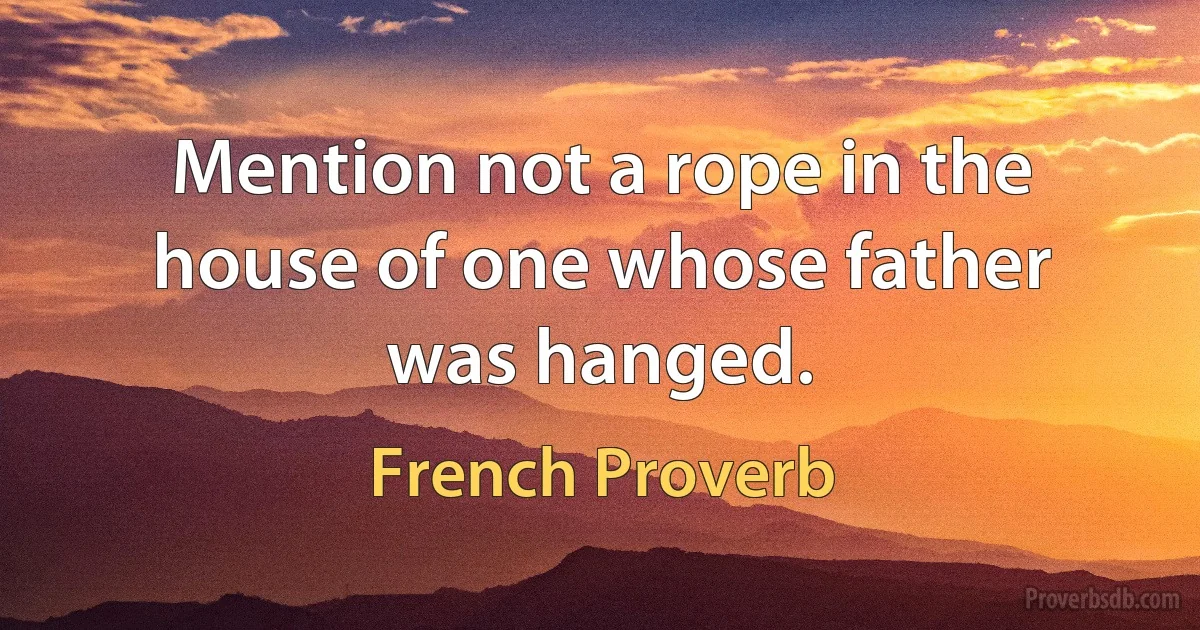 Mention not a rope in the house of one whose father was hanged. (French Proverb)