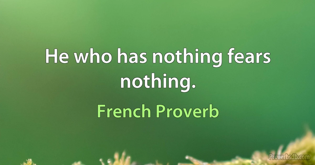 He who has nothing fears nothing. (French Proverb)