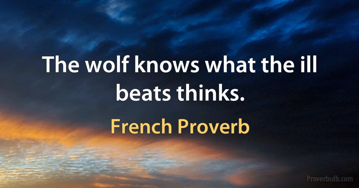 The wolf knows what the ill beats thinks. (French Proverb)