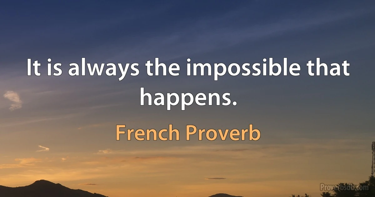 It is always the impossible that happens. (French Proverb)