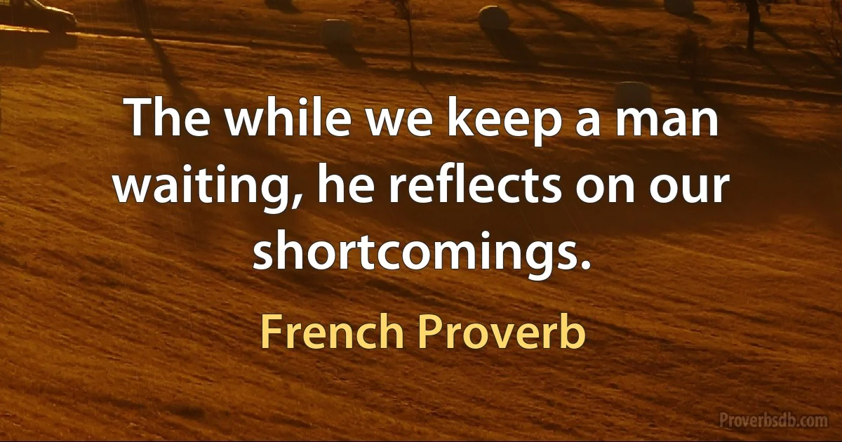 The while we keep a man waiting, he reflects on our shortcomings. (French Proverb)