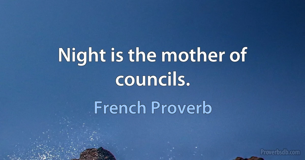 Night is the mother of councils. (French Proverb)