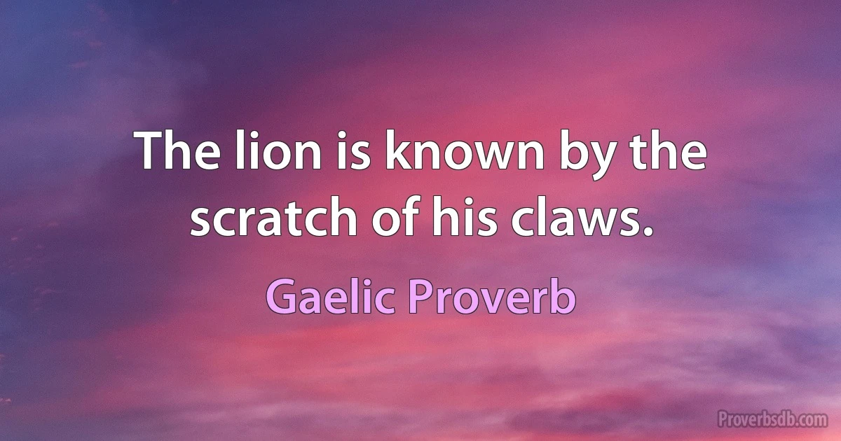 The lion is known by the scratch of his claws. (Gaelic Proverb)