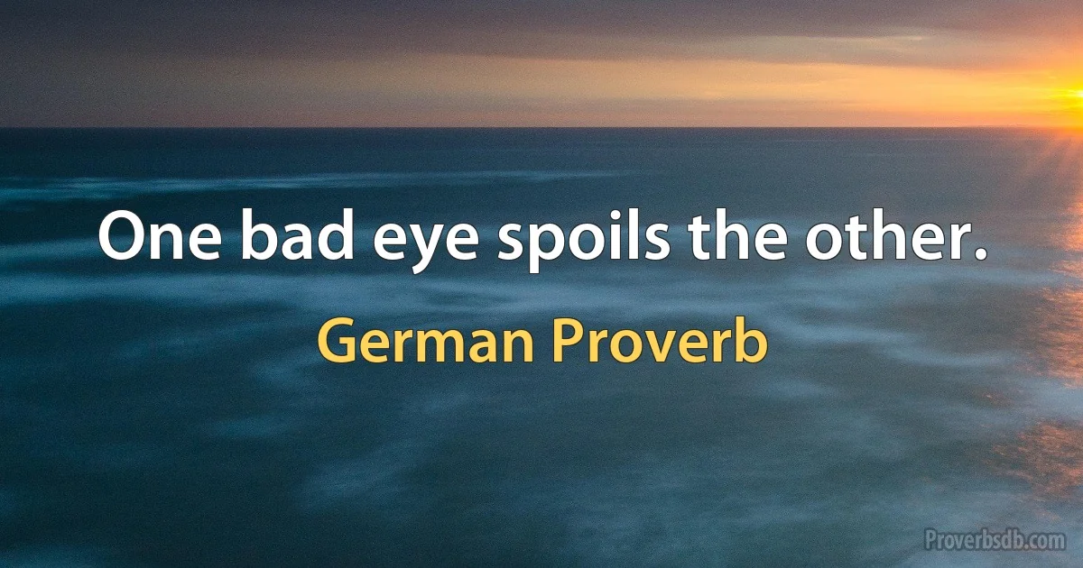 One bad eye spoils the other. (German Proverb)