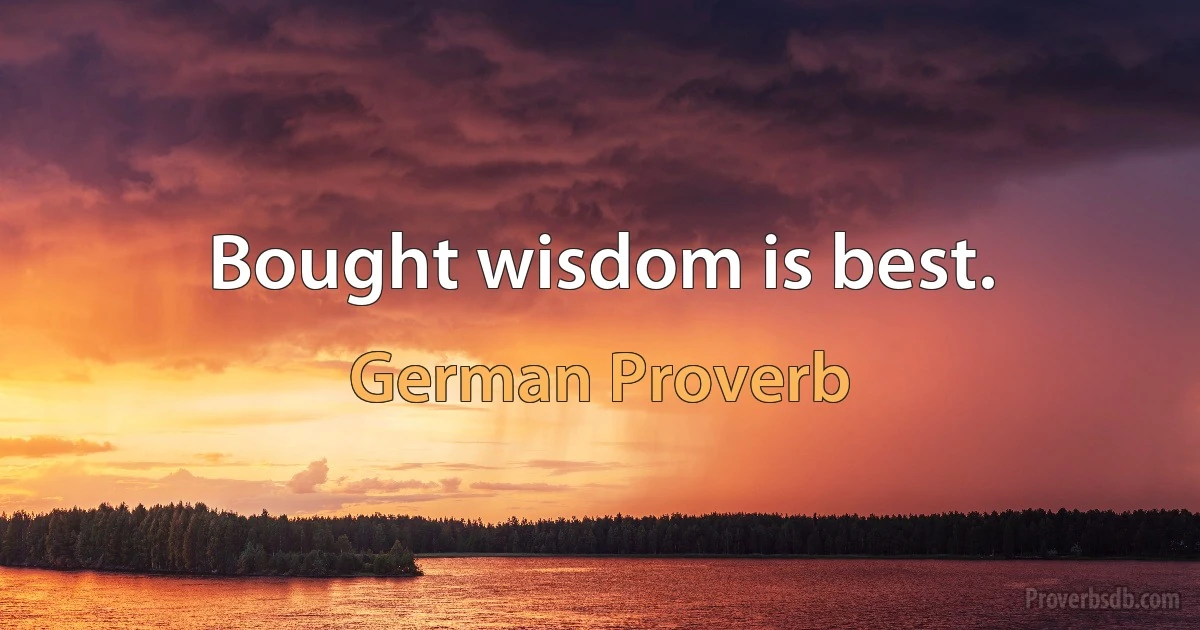 Bought wisdom is best. (German Proverb)