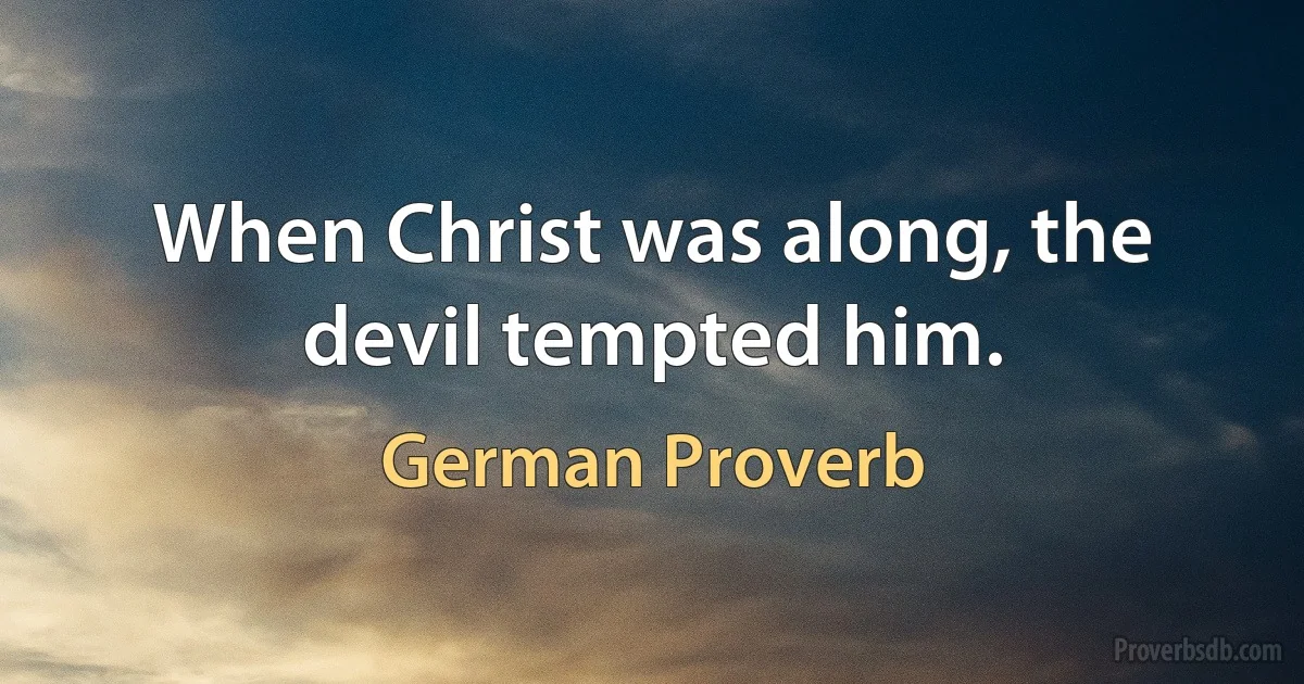 When Christ was along, the devil tempted him. (German Proverb)