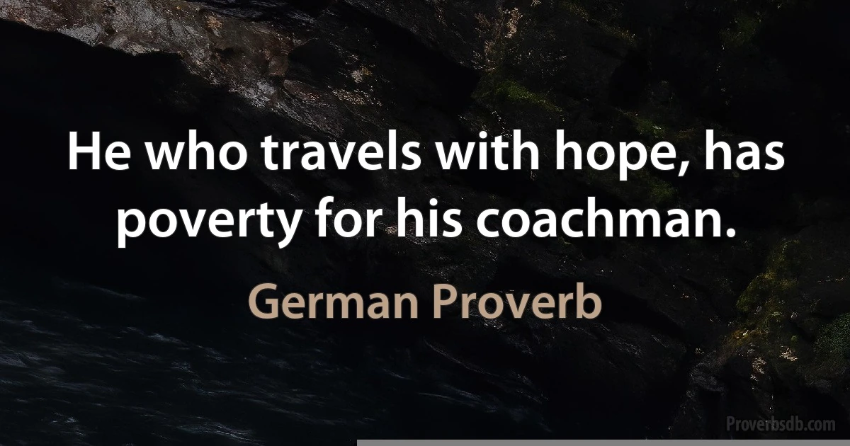 He who travels with hope, has poverty for his coachman. (German Proverb)