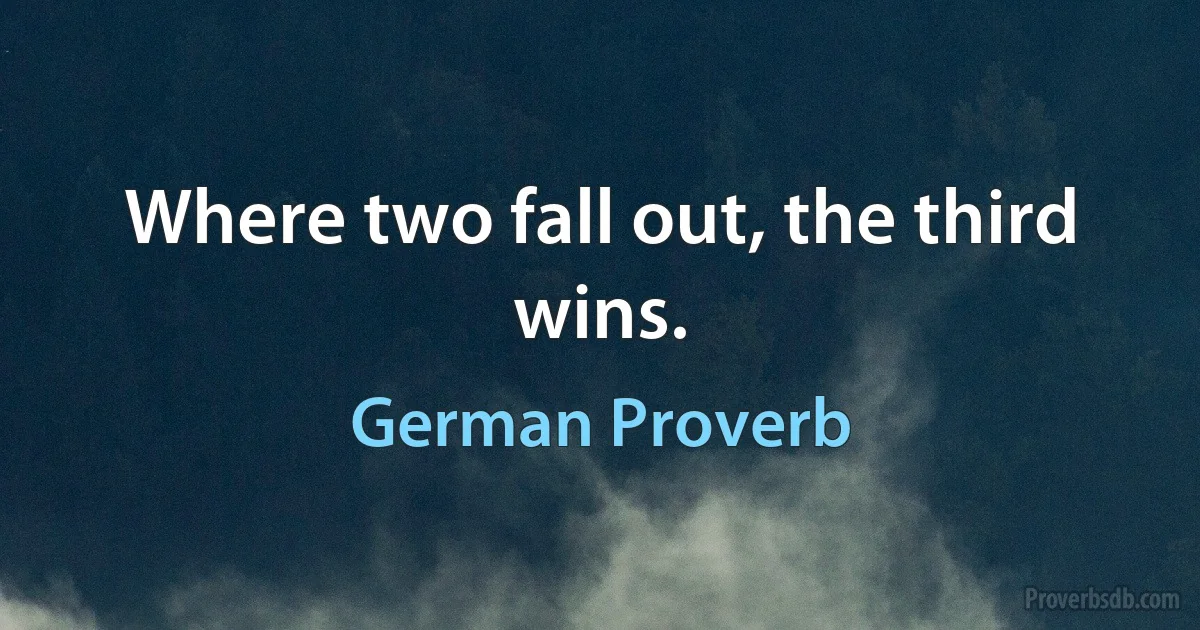 Where two fall out, the third wins. (German Proverb)