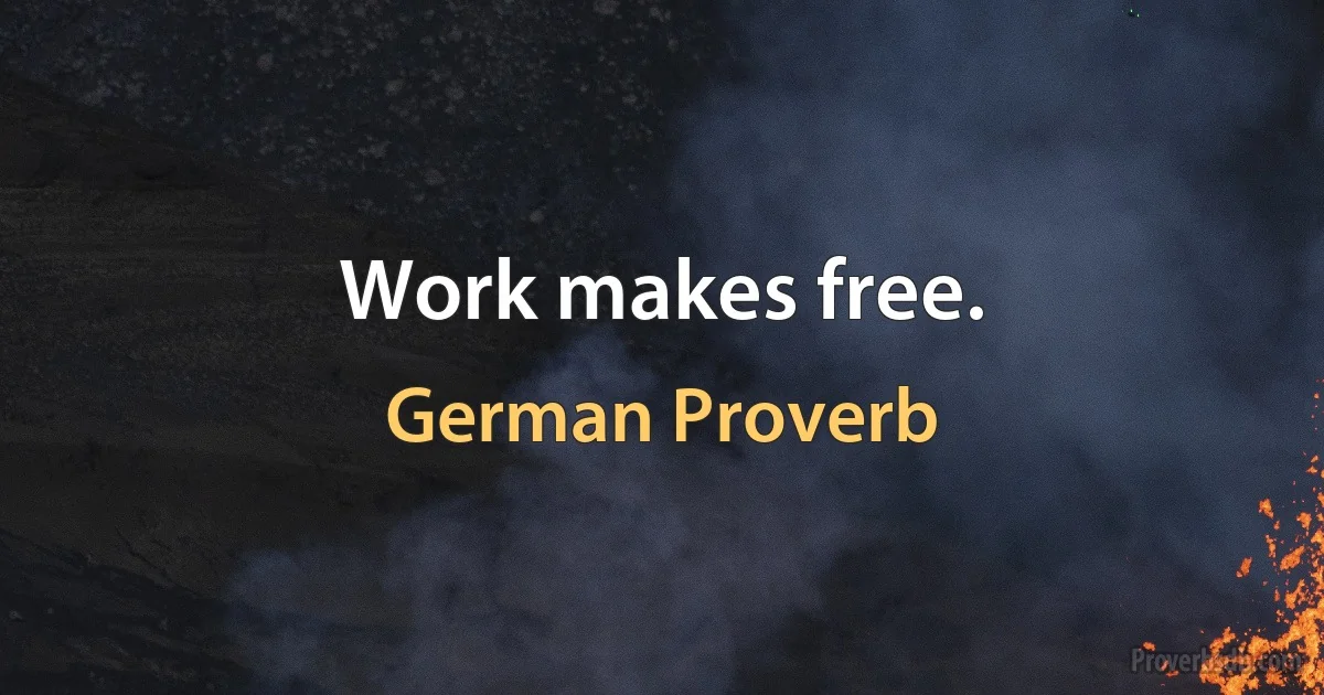 Work makes free. (German Proverb)