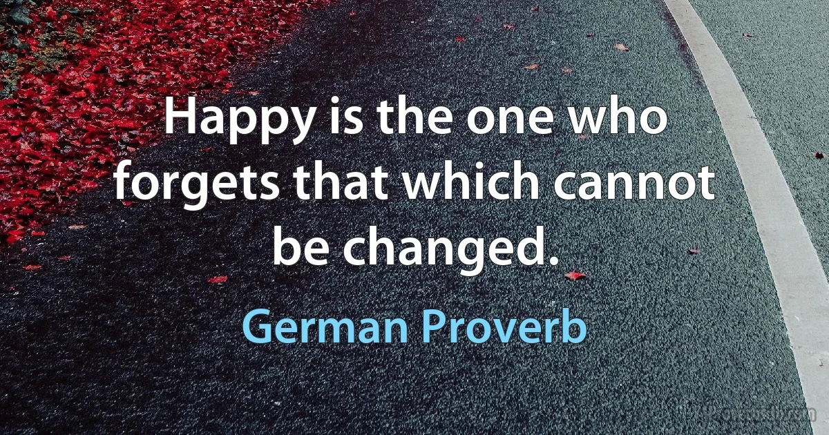 Happy is the one who forgets that which cannot be changed. (German Proverb)