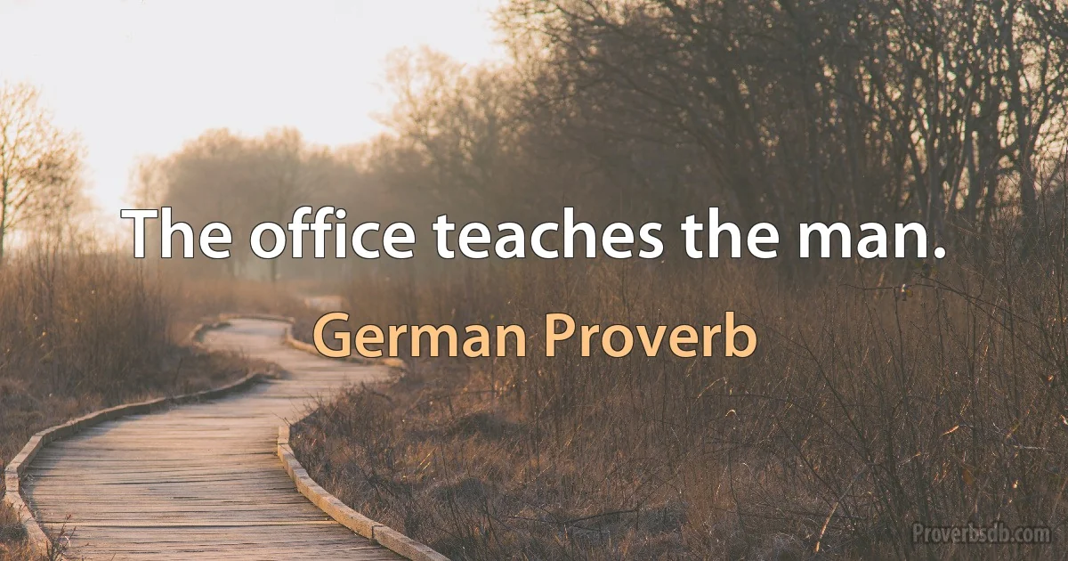 The office teaches the man. (German Proverb)