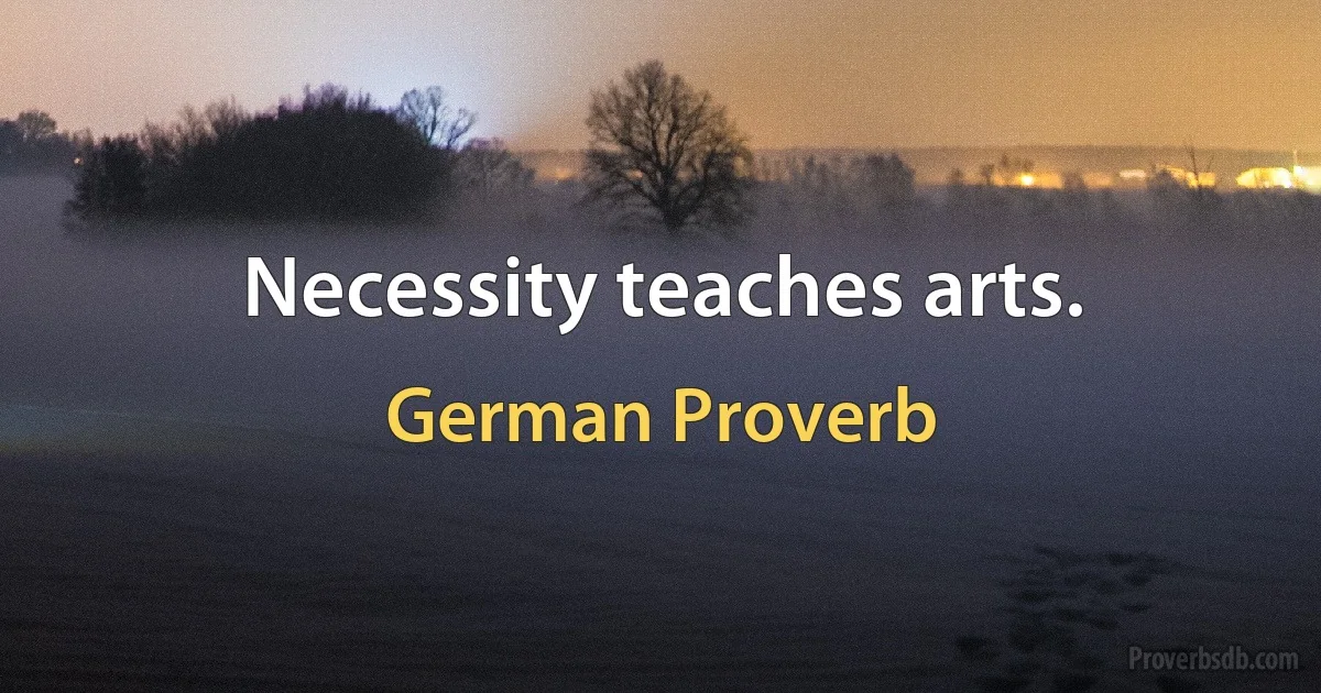 Necessity teaches arts. (German Proverb)