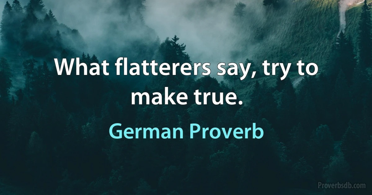 What flatterers say, try to make true. (German Proverb)