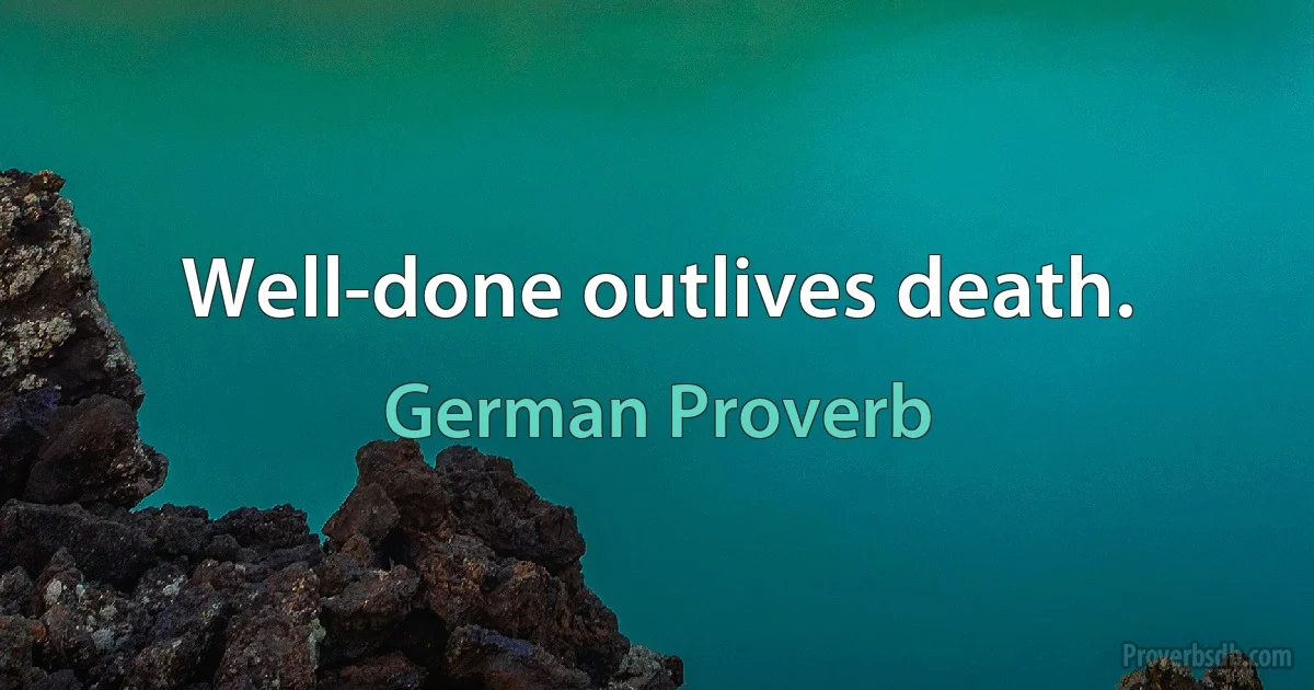 Well-done outlives death. (German Proverb)