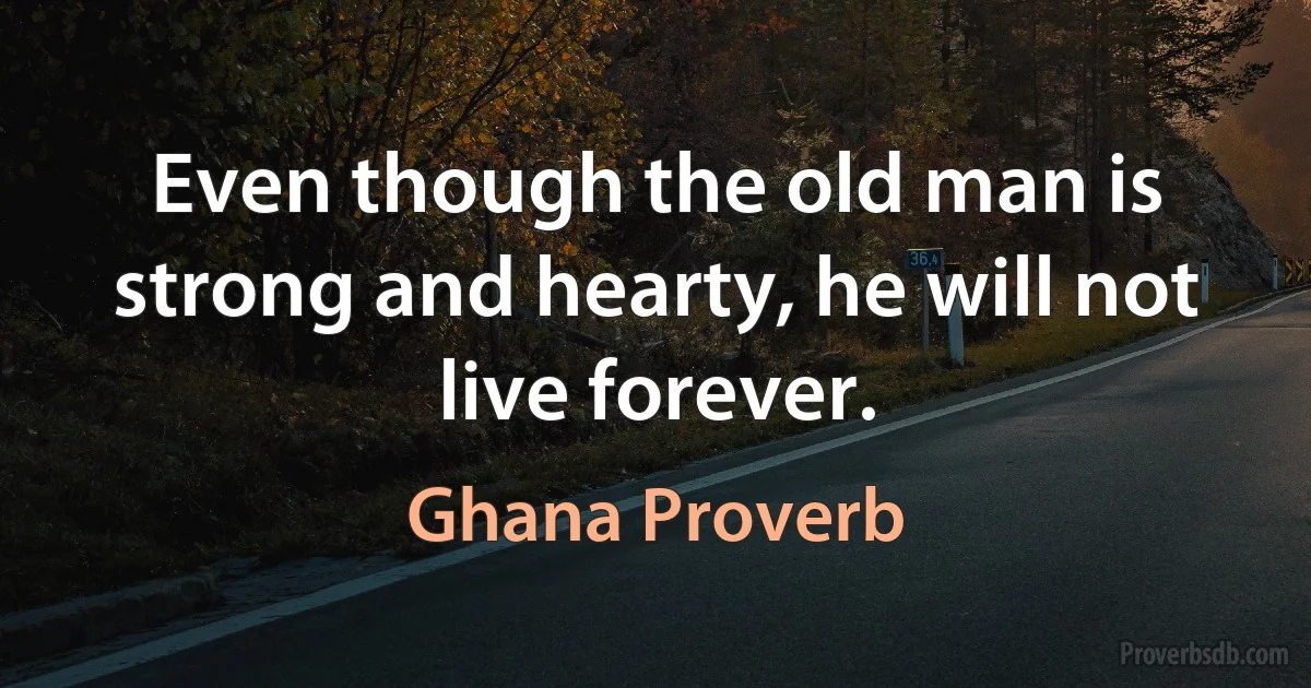 Even though the old man is strong and hearty, he will not live forever. (Ghana Proverb)