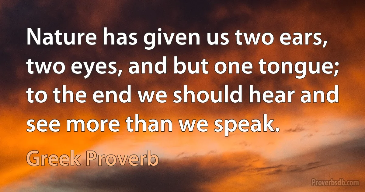 Nature has given us two ears, two eyes, and but one tongue; to the end we should hear and see more than we speak. (Greek Proverb)