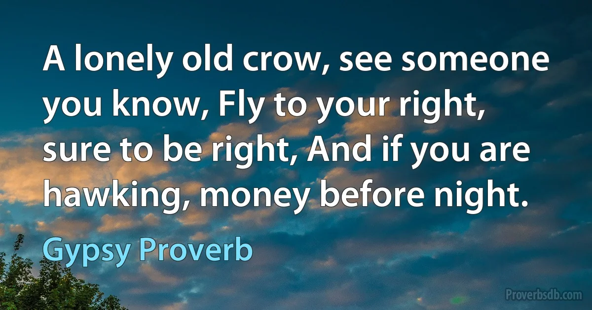 A lonely old crow, see someone you know, Fly to your right, sure to be right, And if you are hawking, money before night. (Gypsy Proverb)