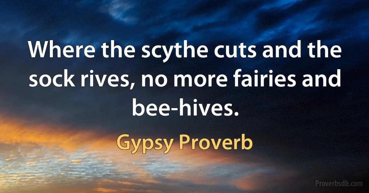 Where the scythe cuts and the sock rives, no more fairies and bee-hives. (Gypsy Proverb)