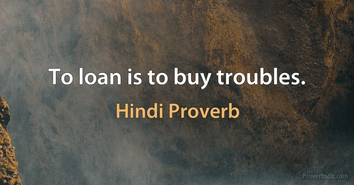 To loan is to buy troubles. (Hindi Proverb)