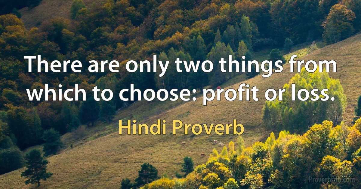 There are only two things from which to choose: profit or loss. (Hindi Proverb)