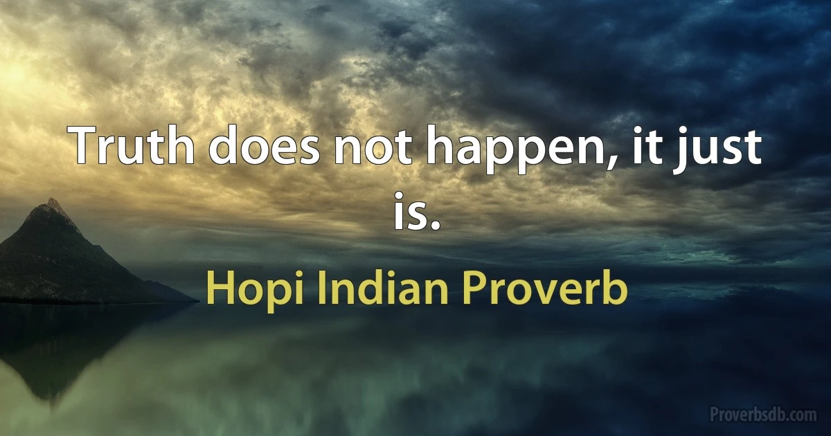 Truth does not happen, it just is. (Hopi Indian Proverb)