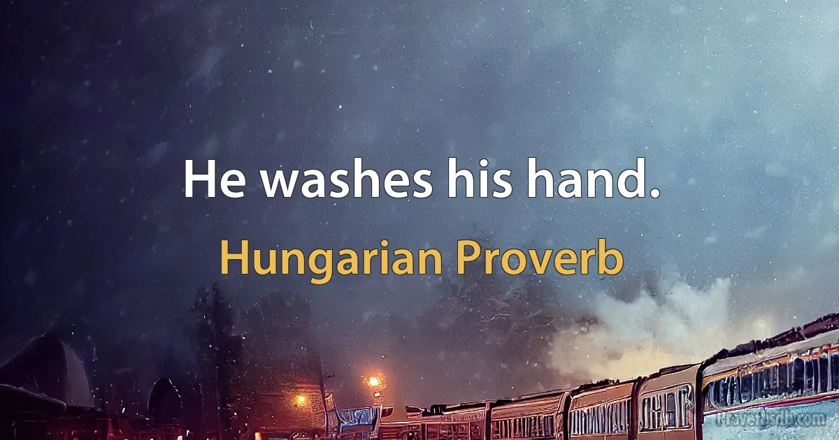 He washes his hand. (Hungarian Proverb)