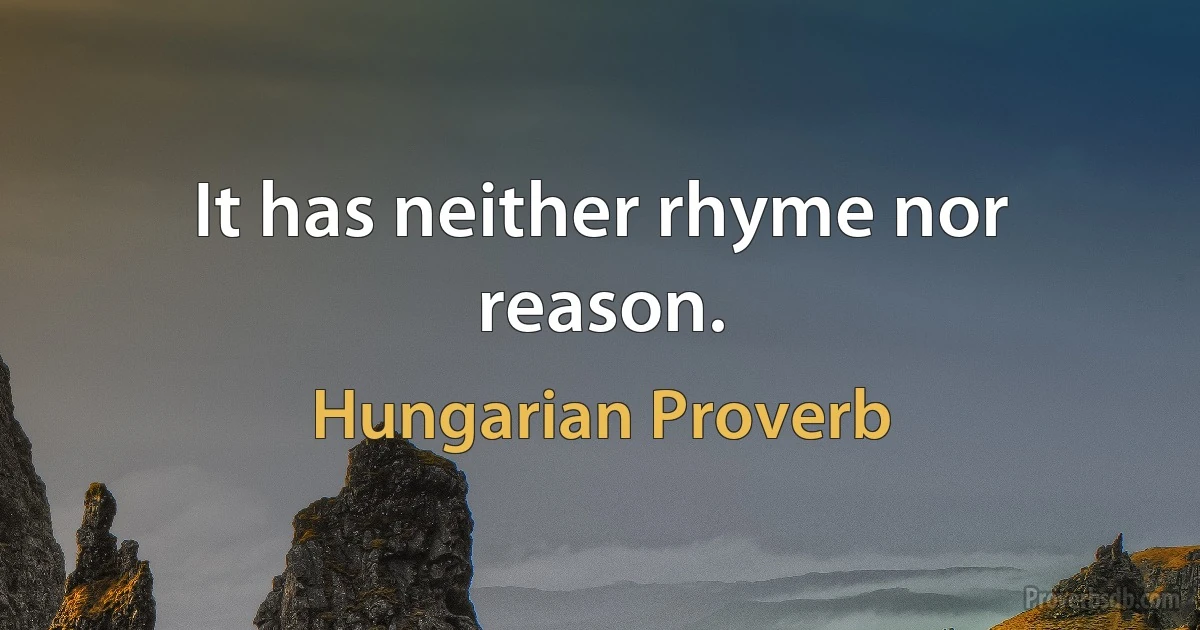 It has neither rhyme nor reason. (Hungarian Proverb)