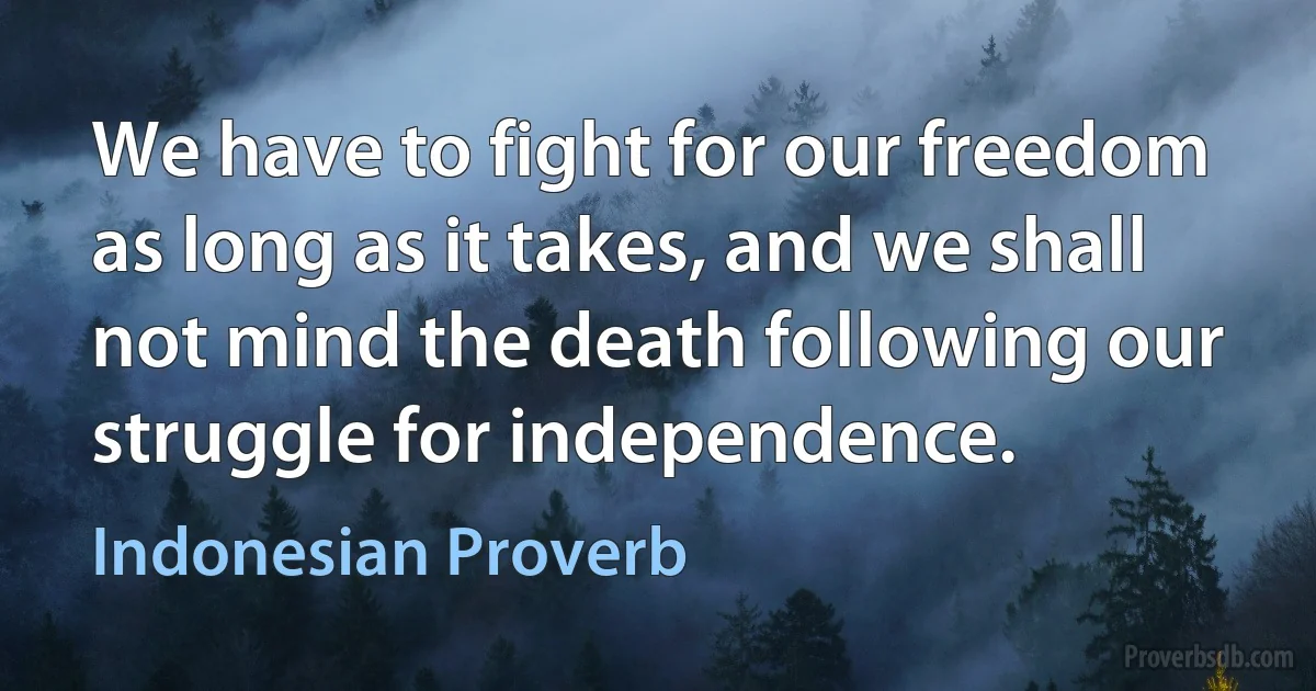 We have to fight for our freedom as long as it takes, and we shall not mind the death following our struggle for independence. (Indonesian Proverb)