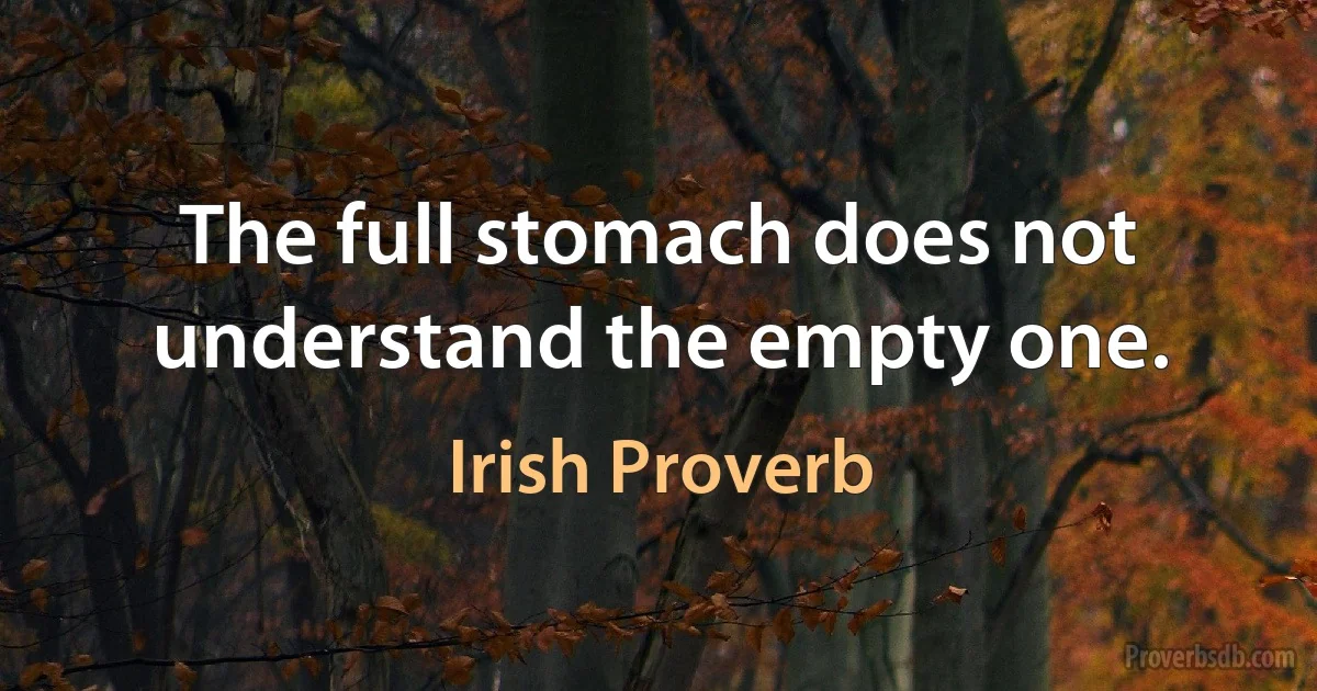 The full stomach does not understand the empty one. (Irish Proverb)