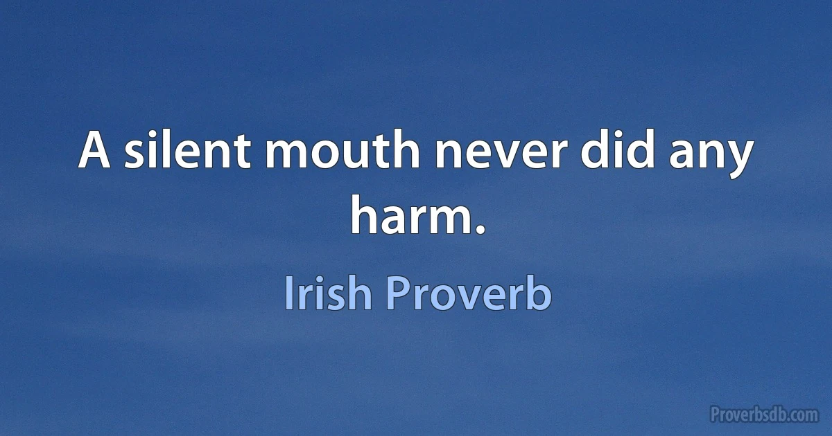 A silent mouth never did any harm. (Irish Proverb)