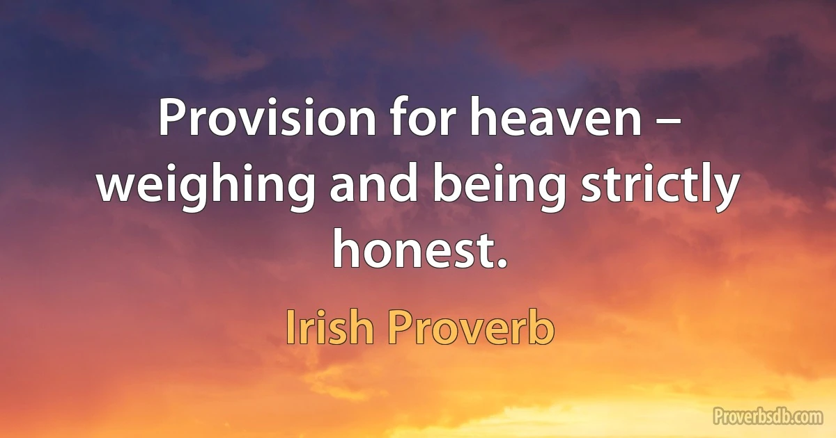 Provision for heaven – weighing and being strictly honest. (Irish Proverb)