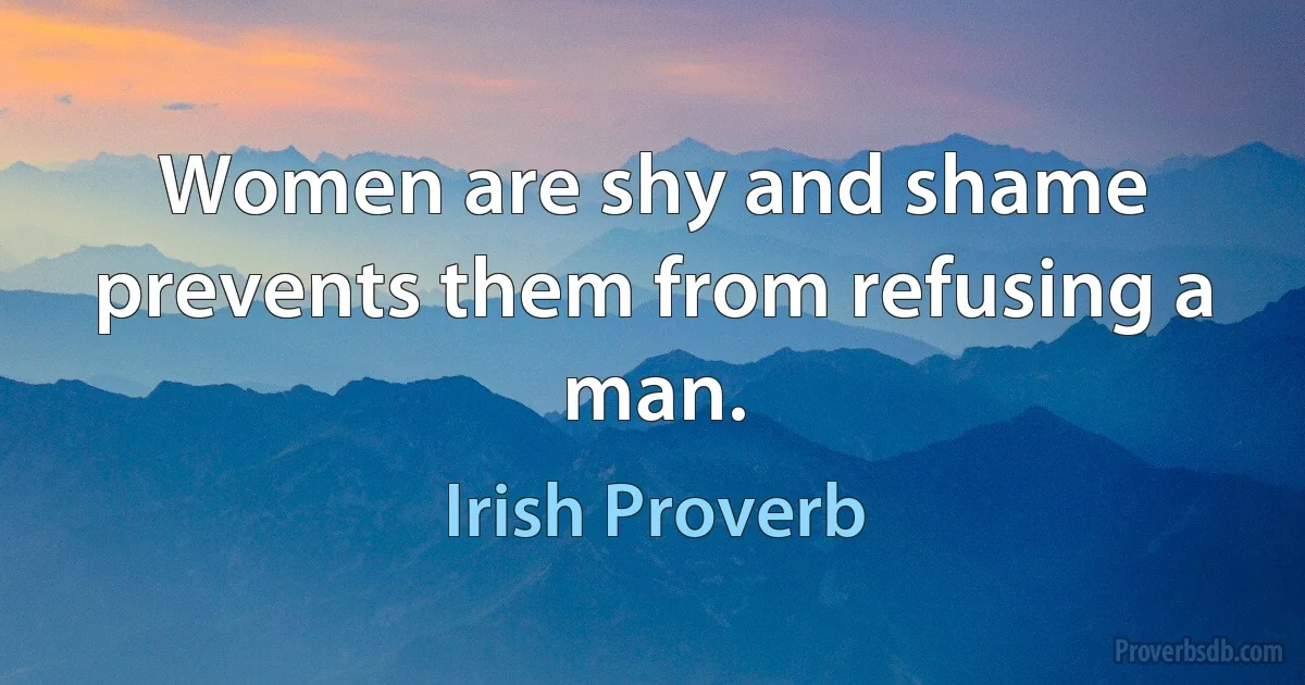 Women are shy and shame prevents them from refusing a man. (Irish Proverb)