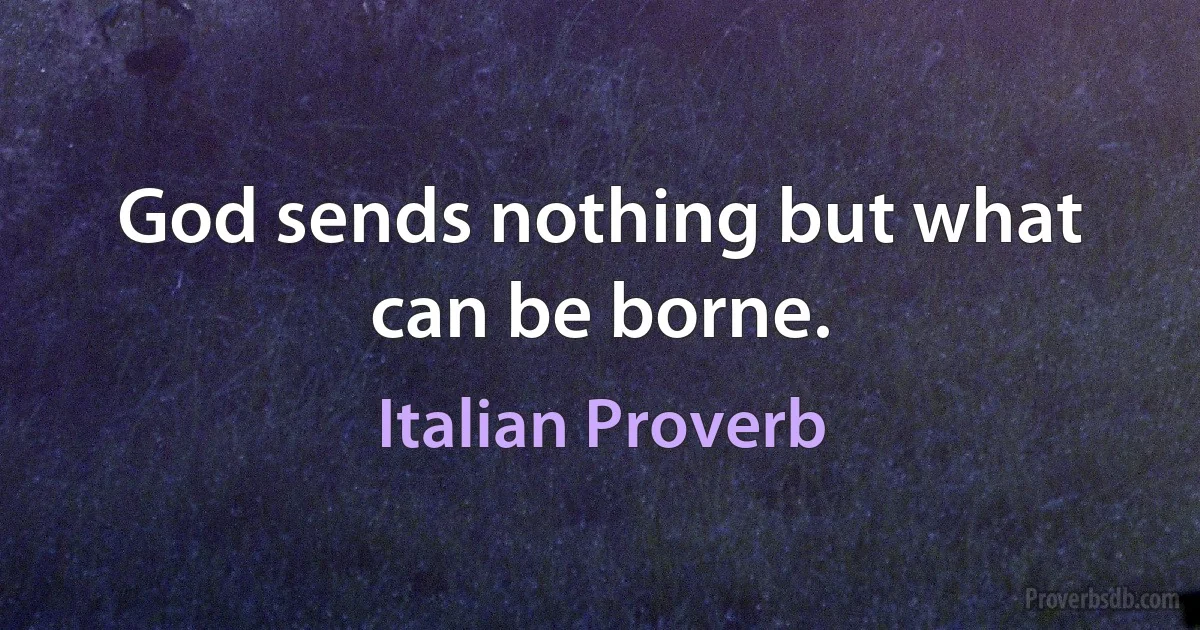 God sends nothing but what can be borne. (Italian Proverb)