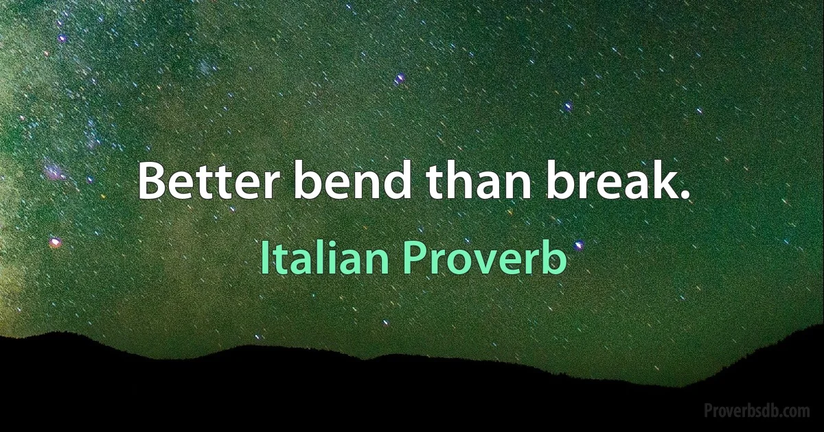 Better bend than break. (Italian Proverb)