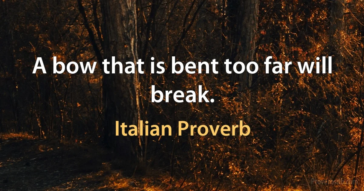 A bow that is bent too far will break. (Italian Proverb)