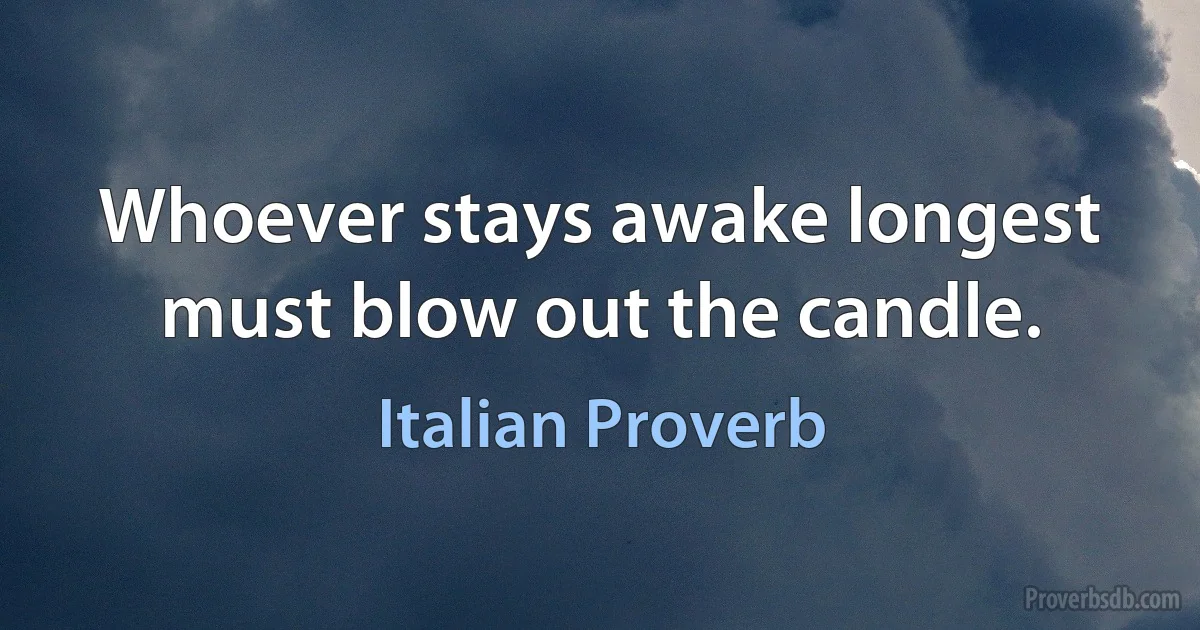 Whoever stays awake longest must blow out the candle. (Italian Proverb)