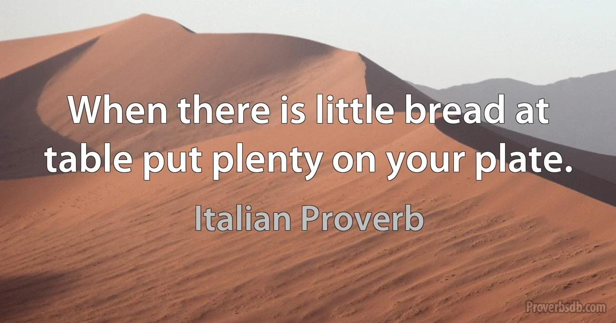 When there is little bread at table put plenty on your plate. (Italian Proverb)