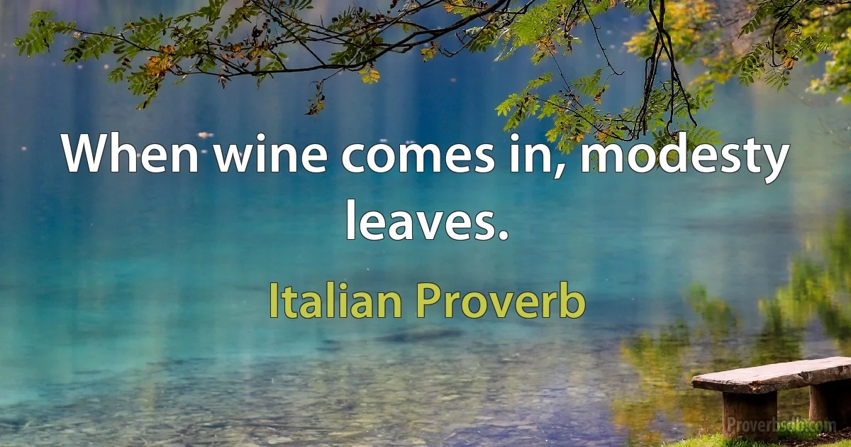 When wine comes in, modesty leaves. (Italian Proverb)