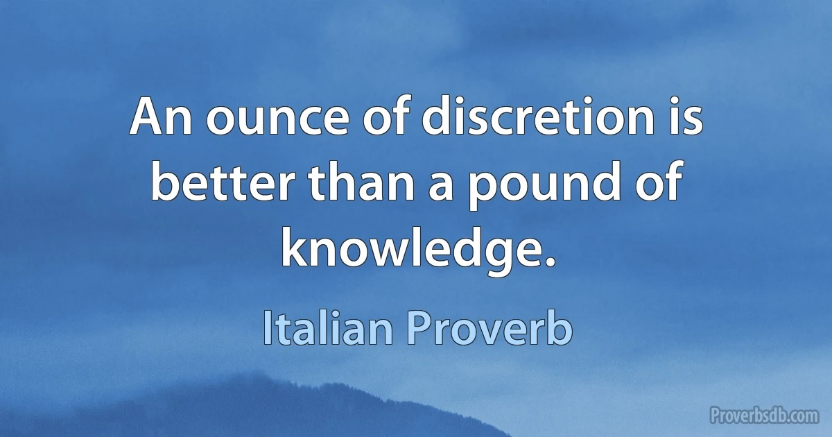 An ounce of discretion is better than a pound of knowledge. (Italian Proverb)