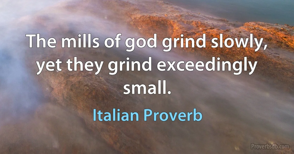 The mills of god grind slowly, yet they grind exceedingly small. (Italian Proverb)