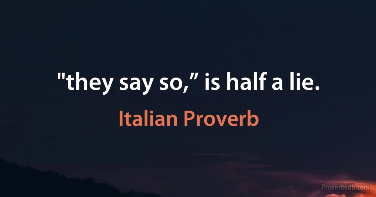 "they say so,” is half a lie. (Italian Proverb)