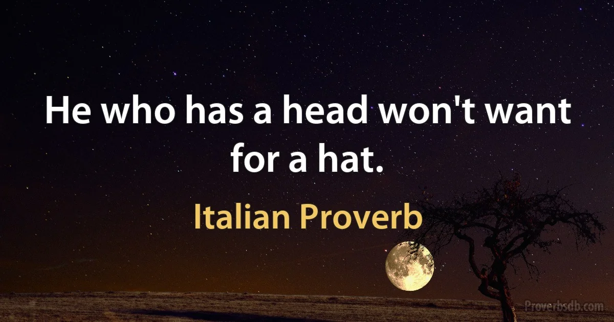 He who has a head won't want for a hat. (Italian Proverb)