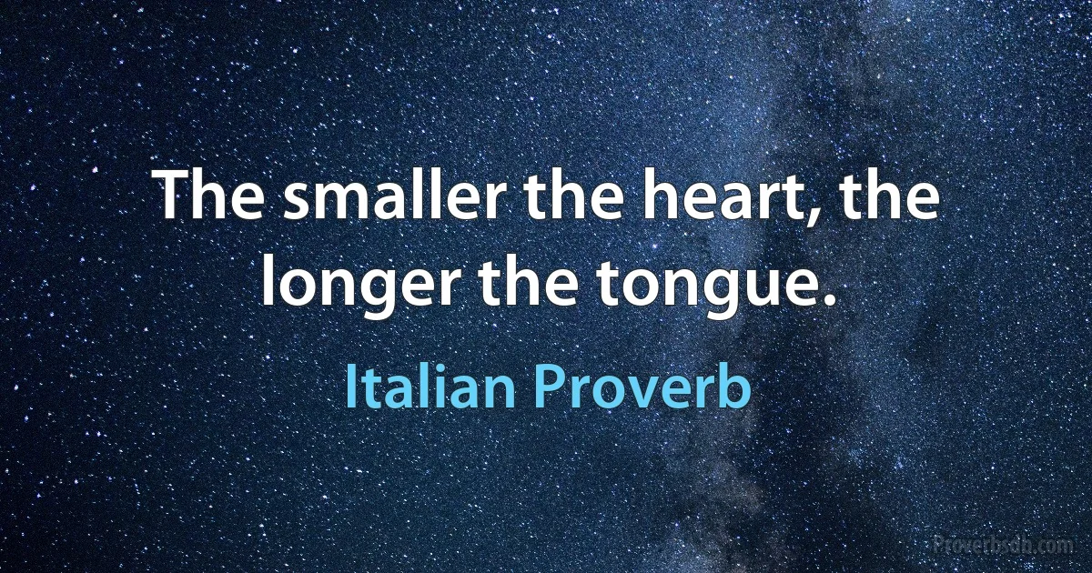 The smaller the heart, the longer the tongue. (Italian Proverb)