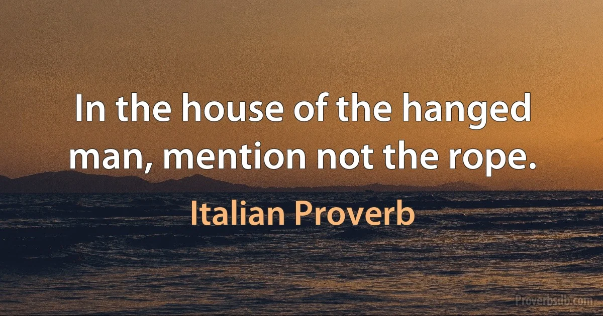 In the house of the hanged man, mention not the rope. (Italian Proverb)